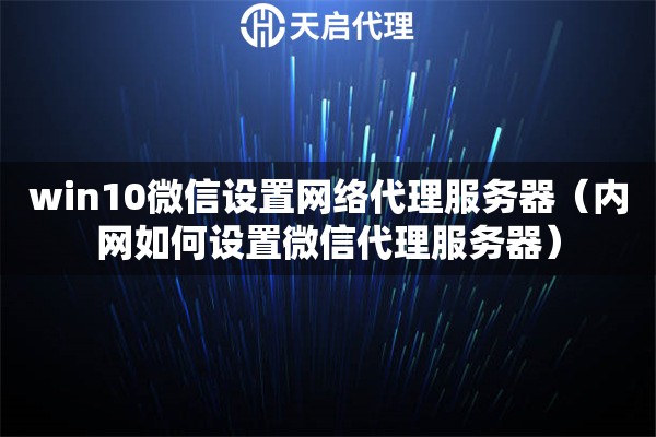 win10微信設置網絡代理服務器（內網如何設置微信代理服務器）