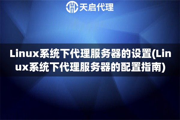 Linux系統下代理服務器的設置(Linux系統下代理服務器的配置指南)