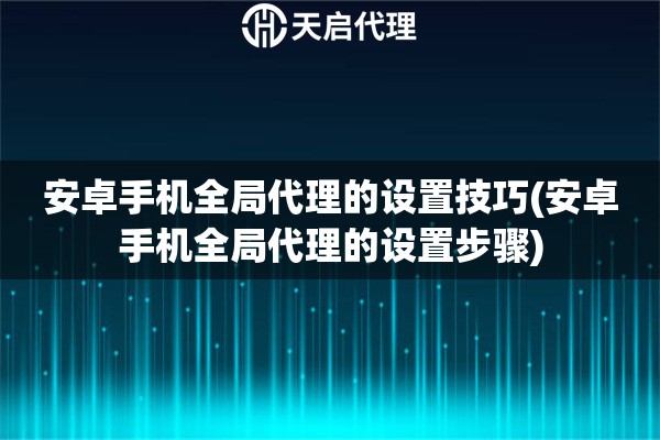 安卓手機全局代理的設置技巧(安卓手機全局代理的設置步驟)