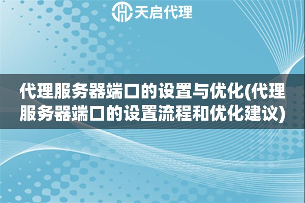 代理服務(wù)器端口的設(shè)置與優(yōu)化(代理服務(wù)器端口的設(shè)置流程和優(yōu)化建議)