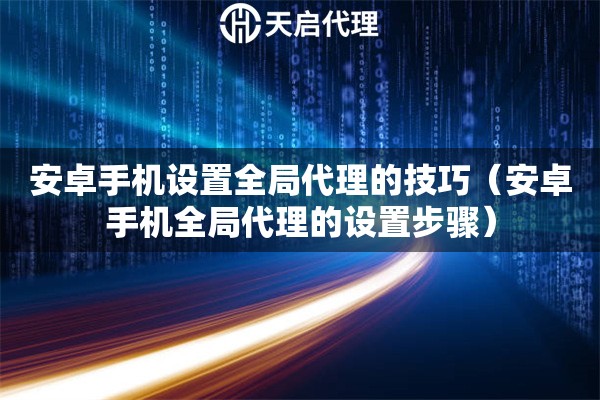 安卓手機設置全局代理的技巧（安卓手機全局代理的設置步驟）