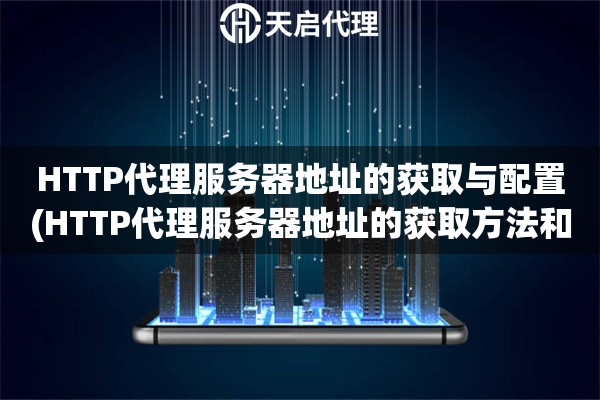 HTTP代理服務(wù)器地址的獲取與配置(HTTP代理服務(wù)器地址的獲取方法和配置技巧)