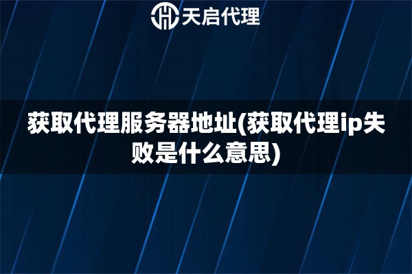 獲取代理服務(wù)器地址(獲取代理ip失敗是什么意思)