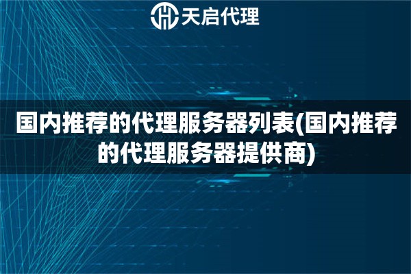 國內(nèi)推薦的代理服務(wù)器列表(國內(nèi)推薦的代理服務(wù)器提供商)