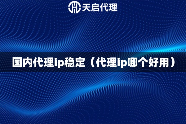 國內代理ip穩定（代理ip哪個好用）