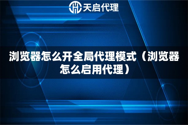 瀏覽器怎么開全局代理模式（瀏覽器怎么啟用代理）