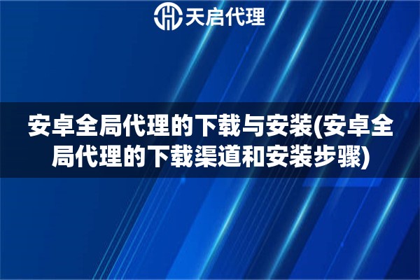 安卓全局代理的下載與安裝(安卓全局代理的下載渠道和安裝步驟)
