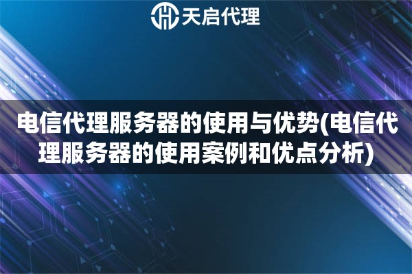 電信代理服務器的使用與優(yōu)勢(電信代理服務器的使用案例和優(yōu)點分析)