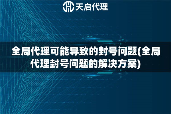 全局代理可能導致的封號問題(全局代理封號問題的解決方案)