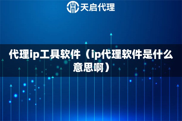 代理ip工具軟件（ip代理軟件是什么意思啊）