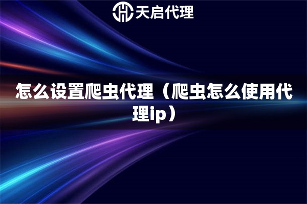 怎么設置爬蟲代理（爬蟲怎么使用代理ip）
