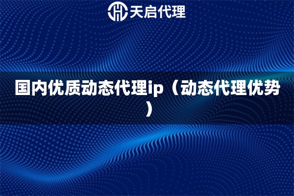 國內優質動態代理ip（動態代理優勢）