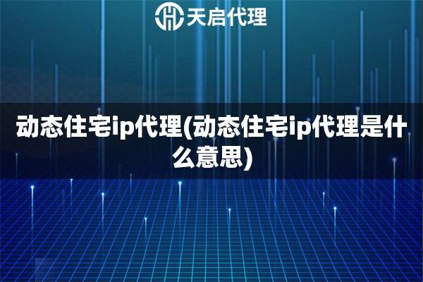 動(dòng)態(tài)住宅ip代理(動(dòng)態(tài)住宅ip代理是什么意思)