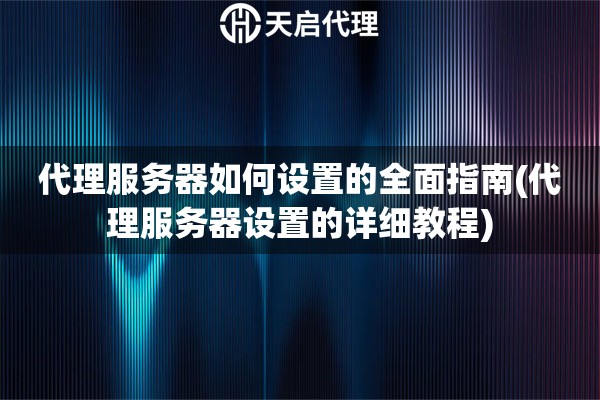 代理服務器如何設置的全面指南(代理服務器設置的詳細教程)