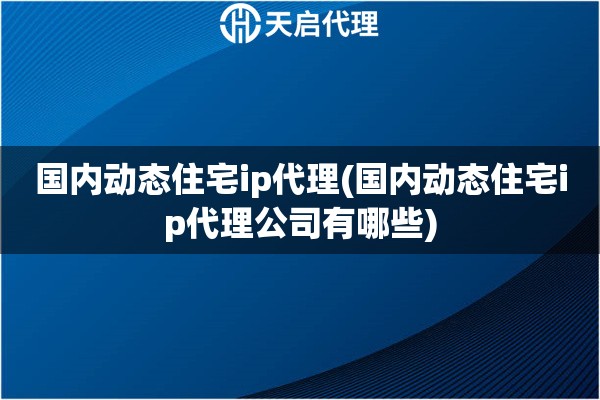 國內(nèi)動(dòng)態(tài)住宅ip代理(國內(nèi)動(dòng)態(tài)住宅ip代理公司有哪些)